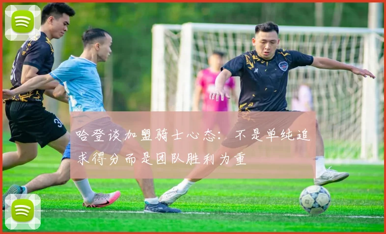 哈登谈加盟骑士心态：不是单纯追求得分而是团队胜利为重