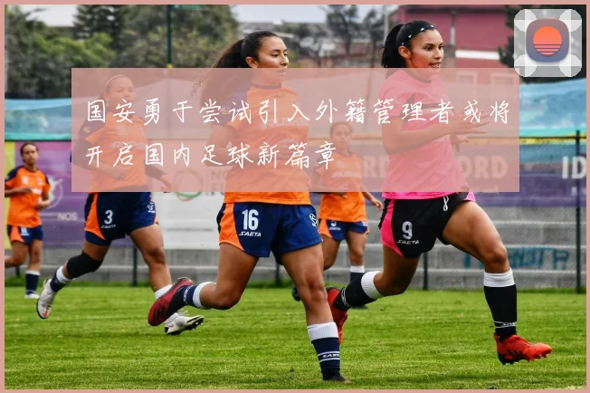国安勇于尝试引入外籍管理者或将开启国内足球新篇章