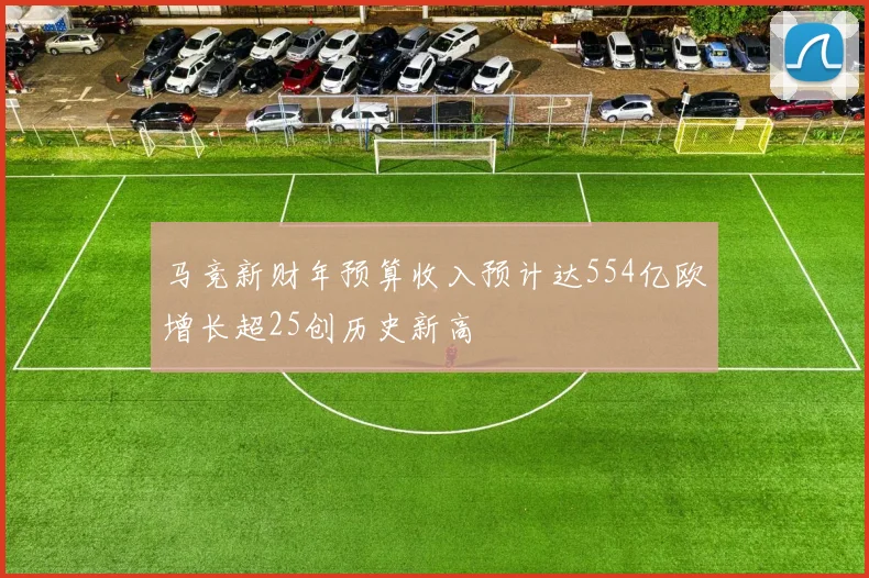 马竞新财年预算收入预计达554亿欧增长超25创历史新高