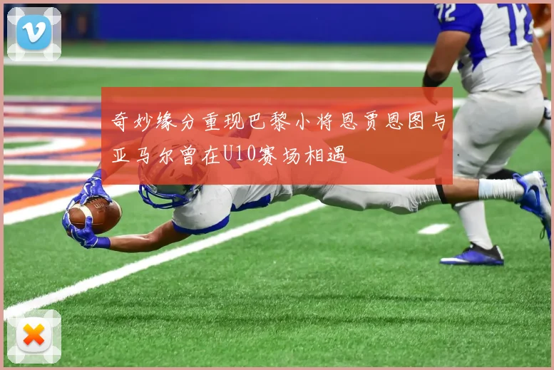 奇妙缘分重现巴黎小将恩贾恩图与亚马尔曾在U10赛场相遇