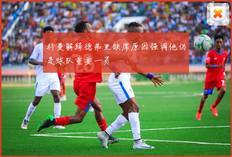 科曼解释德弗里缺席原因强调他仍是球队重要一员