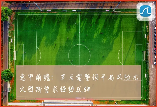意甲前瞻：罗马需警惕平局风险尤文图斯誓求强势反弹