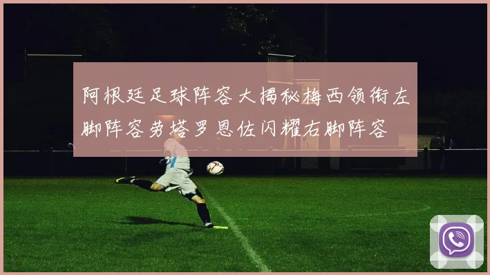 阿根廷足球阵容大揭秘梅西领衔左脚阵容劳塔罗恩佐闪耀右脚阵容
