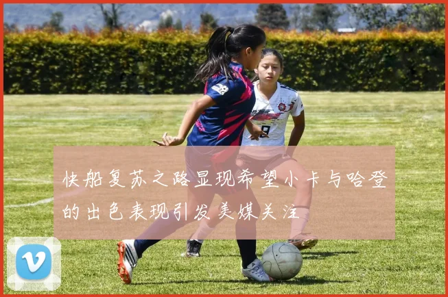 快船复苏之路显现希望小卡与哈登的出色表现引发美媒关注
