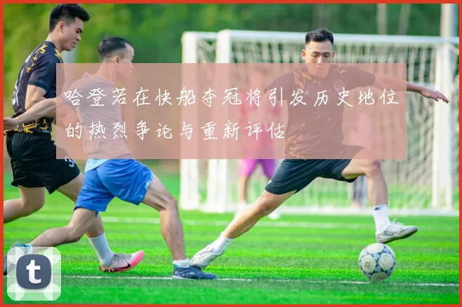 哈登若在快船夺冠将引发历史地位的热烈争论与重新评估