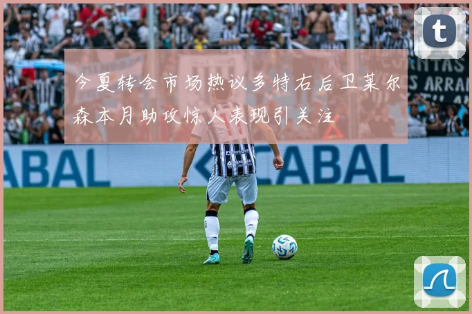 今夏转会市场热议多特右后卫莱尔森本月助攻惊人表现引关注