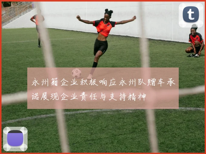 永州籍企业积极响应永州队赠车承诺展现企业责任与支持精神