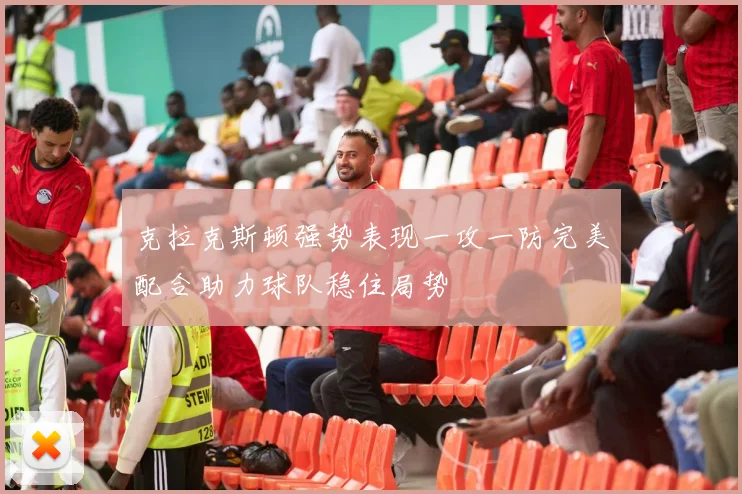 克拉克斯顿强势表现一攻一防完美配合助力球队稳住局势