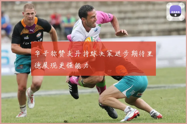 华子称赞麦丹持球决策进步期待里德展现更强能力