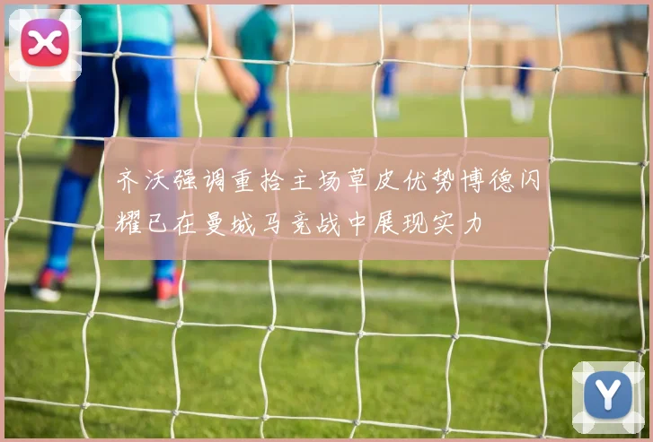 齐沃强调重拾主场草皮优势博德闪耀已在曼城马竞战中展现实力