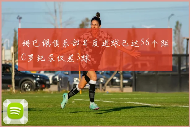 姆巴佩俱乐部年度进球已达56个距C罗纪录仅差3球